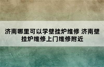 济南哪里可以学壁挂炉维修 济南壁挂炉维修上门维修附近